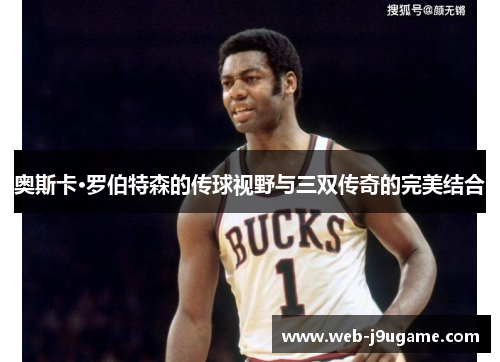 奥斯卡·罗伯特森的传球视野与三双传奇的完美结合