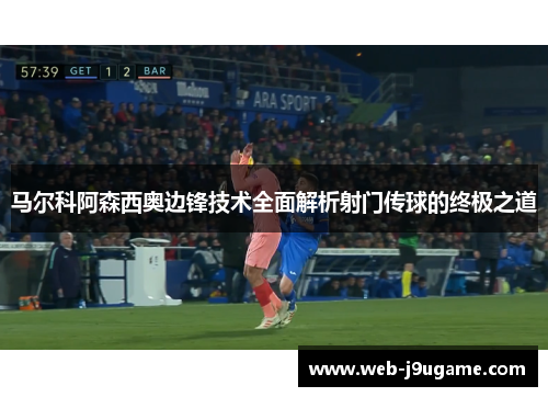 马尔科阿森西奥边锋技术全面解析射门传球的终极之道