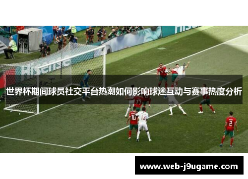 世界杯期间球员社交平台热潮如何影响球迷互动与赛事热度分析