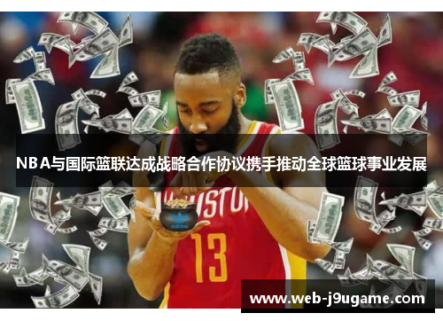 NBA与国际篮联达成战略合作协议携手推动全球篮球事业发展