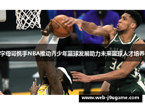 字母哥携手NBA推动青少年篮球发展助力未来篮球人才培养