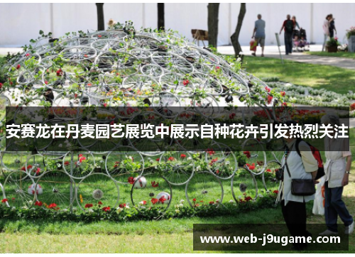 安赛龙在丹麦园艺展览中展示自种花卉引发热烈关注
