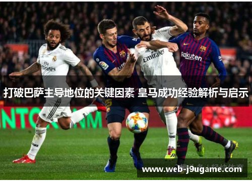 打破巴萨主导地位的关键因素 皇马成功经验解析与启示