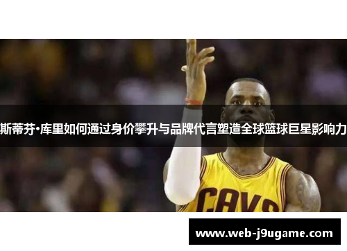 斯蒂芬·库里如何通过身价攀升与品牌代言塑造全球篮球巨星影响力