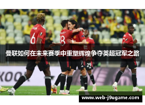 曼联如何在未来赛季中重塑辉煌争夺英超冠军之路