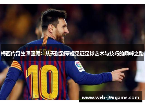 梅西传奇生涯回顾：从天赋到荣耀见证足球艺术与技巧的巅峰之路