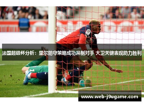 法国超级杯分析：里尔防守策略成功遏制对手 大卫关键表现助力胜利