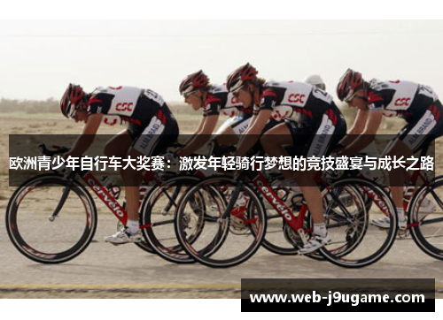 欧洲青少年自行车大奖赛：激发年轻骑行梦想的竞技盛宴与成长之路