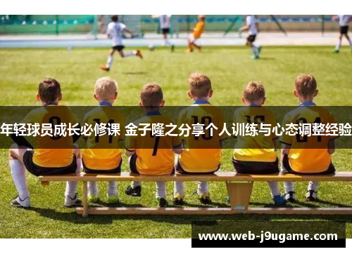 年轻球员成长必修课 金子隆之分享个人训练与心态调整经验