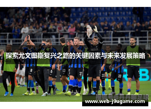 探索尤文图斯复兴之路的关键因素与未来发展策略