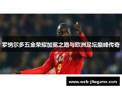 罗纳尔多五金荣耀加冕之路与欧洲足坛巅峰传奇