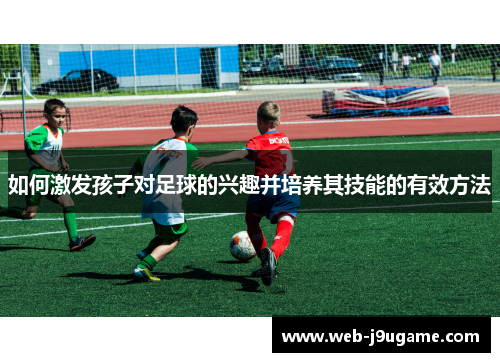 如何激发孩子对足球的兴趣并培养其技能的有效方法