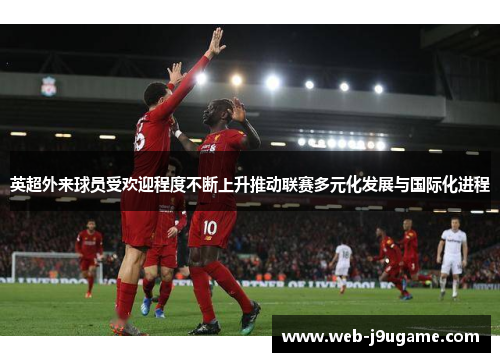 英超外来球员受欢迎程度不断上升推动联赛多元化发展与国际化进程