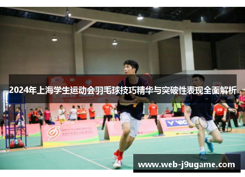 2024年上海学生运动会羽毛球技巧精华与突破性表现全面解析
