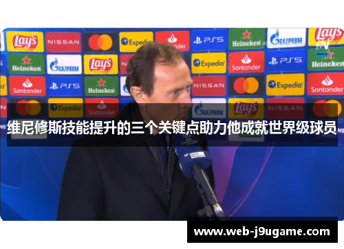 维尼修斯技能提升的三个关键点助力他成就世界级球员