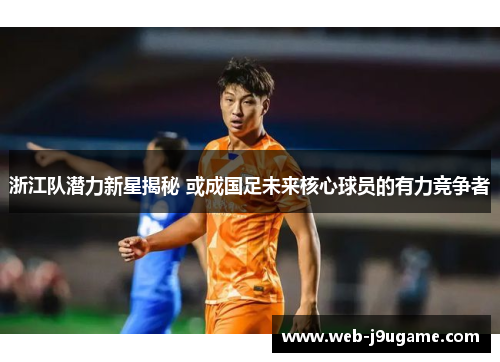 浙江队潜力新星揭秘 或成国足未来核心球员的有力竞争者
