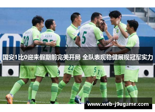 国安1比0迎来假期前完美开局 全队表现稳健展现冠军实力