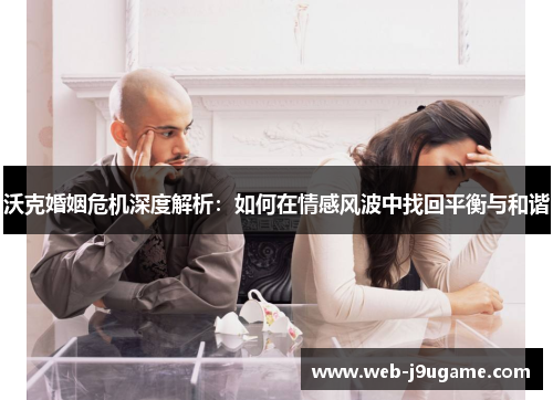 沃克婚姻危机深度解析：如何在情感风波中找回平衡与和谐