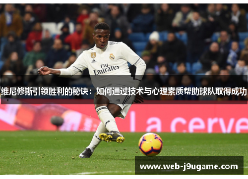 维尼修斯引领胜利的秘诀：如何通过技术与心理素质帮助球队取得成功