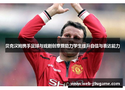 贝克汉姆携手足球与戏剧创意营助力学生提升自信与表达能力