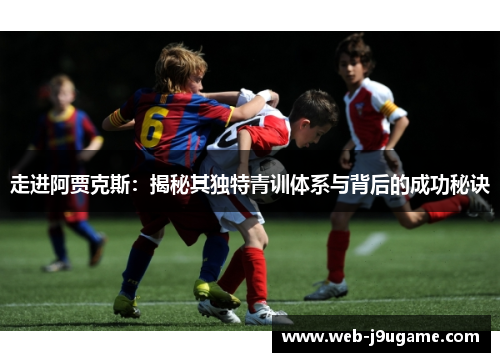 走进阿贾克斯：揭秘其独特青训体系与背后的成功秘诀
