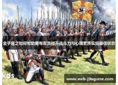 金子隆之如何帮助青年军员提升战斗力与心理素质实现最佳状态